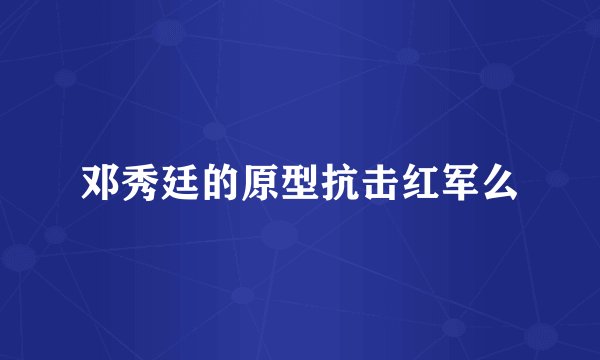 邓秀廷的原型抗击红军么