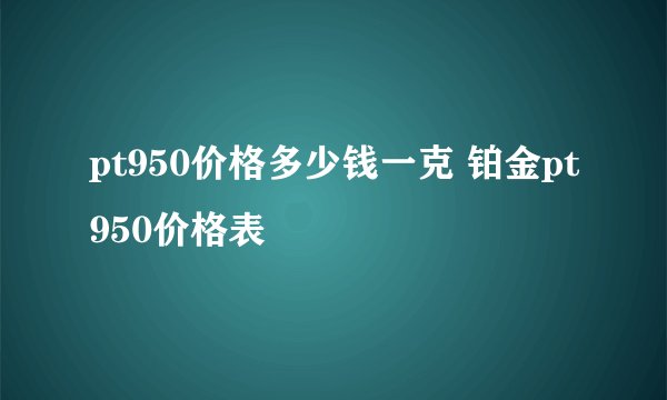 pt950价格多少钱一克 铂金pt950价格表