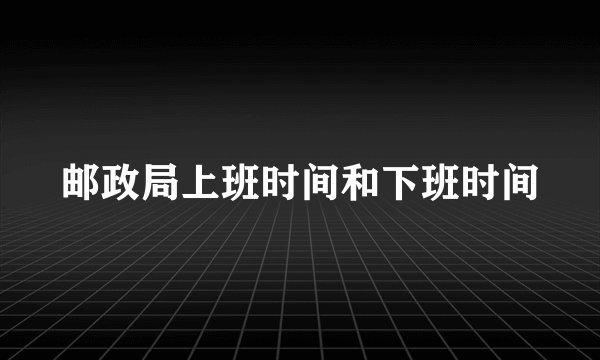 邮政局上班时间和下班时间