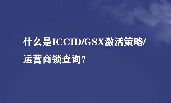 什么是ICCID/GSX激活策略/运营商锁查询？
