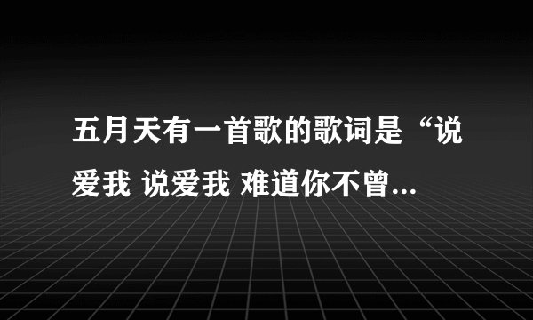 五月天有一首歌的歌词是“说爱我 说爱我 难道你不曾爱我”我问下歌名是什么？