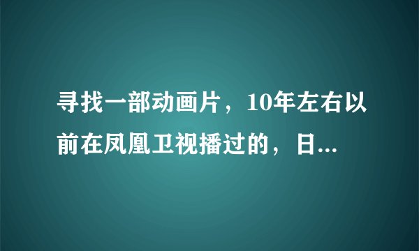 寻找一部动画片，10年左右以前在凤凰卫视播过的，日本的。大概故事内容是老爷爷和小女孩在海上找鲸鱼