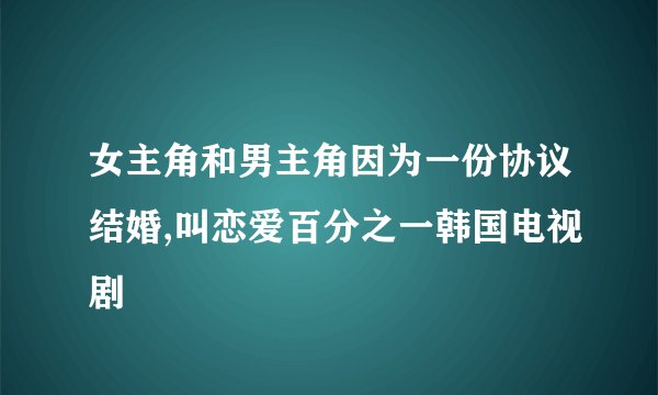 女主角和男主角因为一份协议结婚,叫恋爱百分之一韩国电视剧