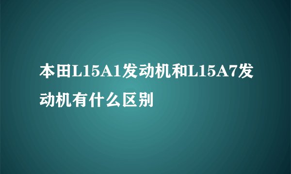 本田L15A1发动机和L15A7发动机有什么区别