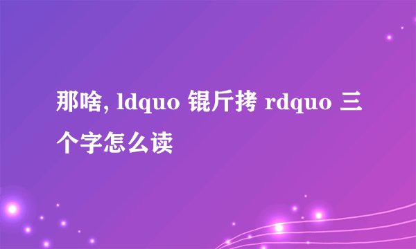 那啥, ldquo 锟斤拷 rdquo 三个字怎么读