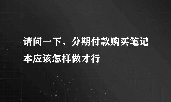 请问一下，分期付款购买笔记本应该怎样做才行