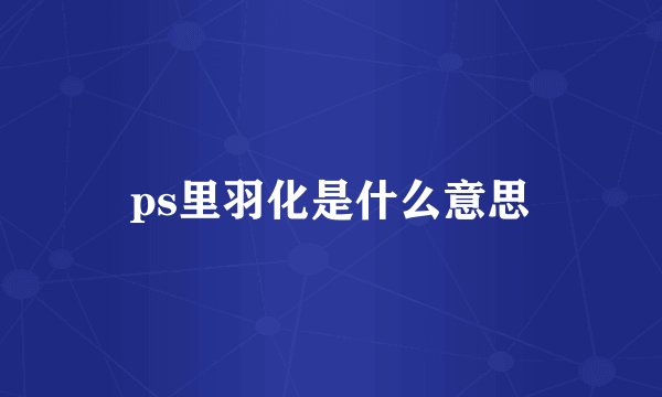 ps里羽化是什么意思