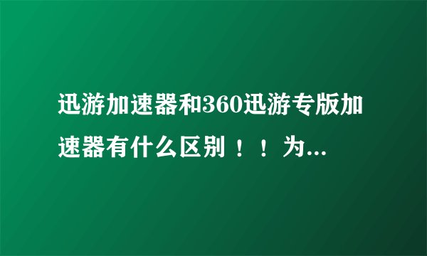 迅游加速器和360迅游专版加速器有什么区别 ！！为什么360的便宜点