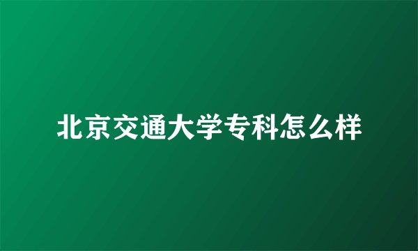 北京交通大学专科怎么样