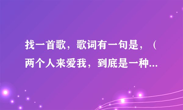 找一首歌，歌词有一句是，（两个人来爱我，到底是一种幸福，还是一种折磨，甜蜜苦涩……）