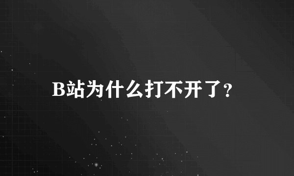 B站为什么打不开了？