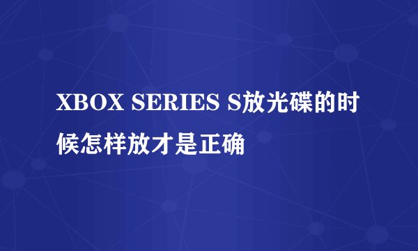 XBOX SERIES S放光碟的时候怎样放才是正确
