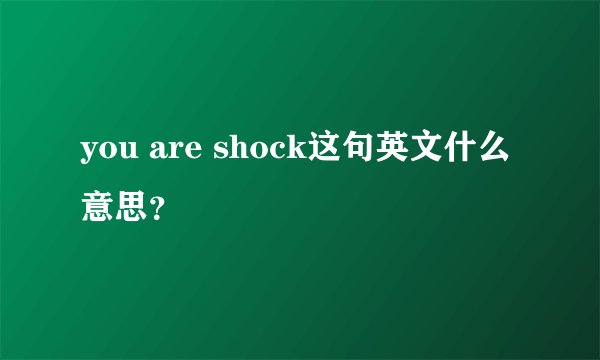 you are shock这句英文什么意思？