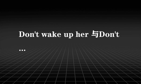 Don't wake up her 与Don't wake her up 哪个正确?要理由,