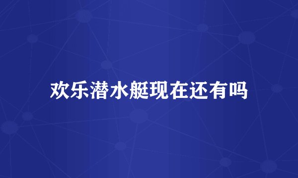 欢乐潜水艇现在还有吗