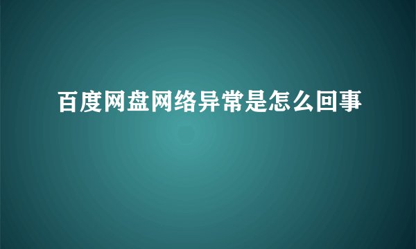 百度网盘网络异常是怎么回事