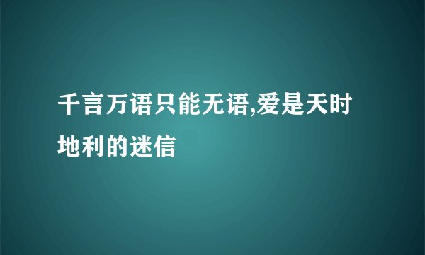千言万语只能无语,爱是天时地利的迷信