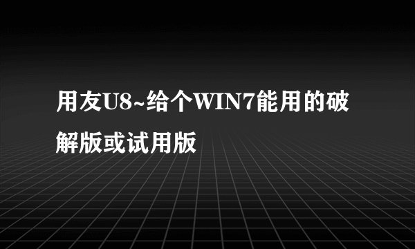 用友U8~给个WIN7能用的破解版或试用版
