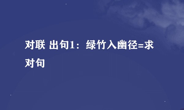 对联 出句1：绿竹入幽径=求 对句
