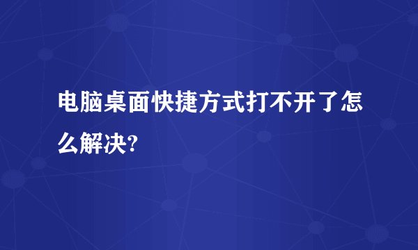 电脑桌面快捷方式打不开了怎么解决?