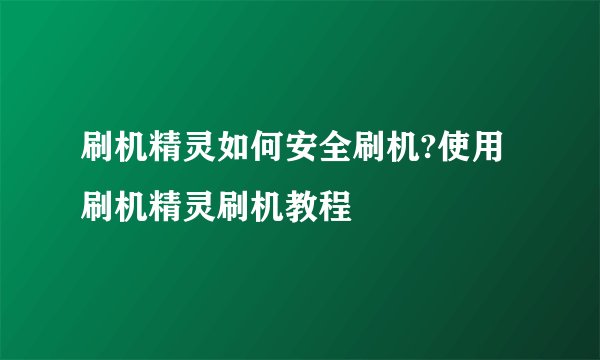 刷机精灵如何安全刷机?使用刷机精灵刷机教程