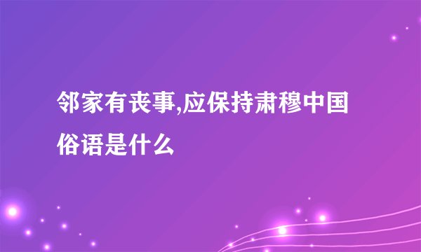 邻家有丧事,应保持肃穆中国俗语是什么