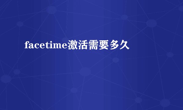 facetime激活需要多久