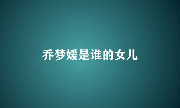 乔梦媛是谁的女儿