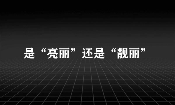 是“亮丽”还是“靓丽”