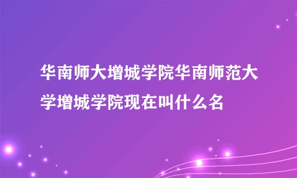 华南师大增城学院华南师范大学增城学院现在叫什么名
