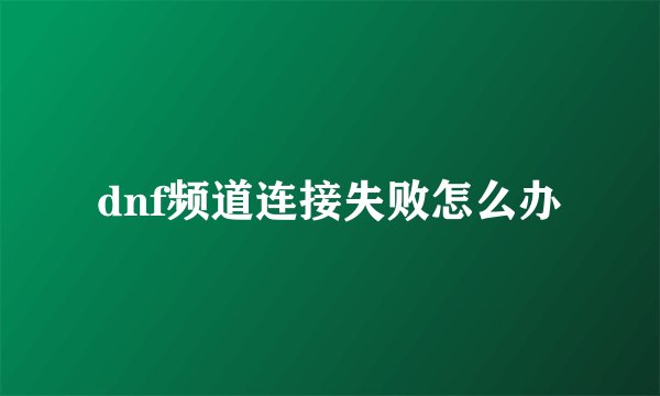 dnf频道连接失败怎么办