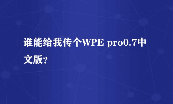 谁能给我传个WPE pro0.7中文版？