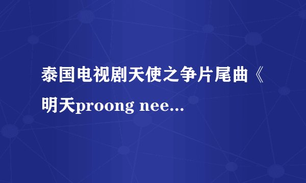 泰国电视剧天使之争片尾曲《明天proong nee》歌词。保证追加50分