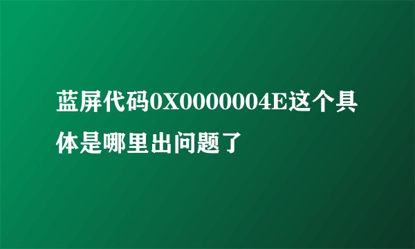 蓝屏代码0X0000004E这个具体是哪里出问题了