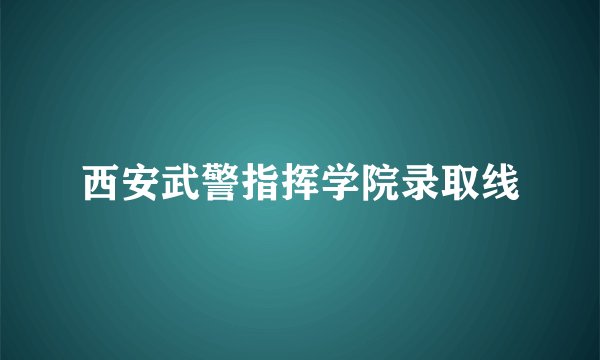 西安武警指挥学院录取线