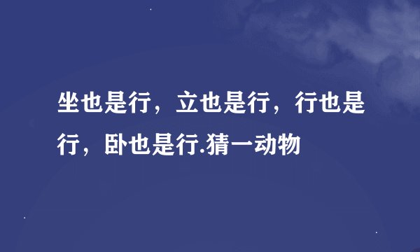 坐也是行，立也是行，行也是行，卧也是行.猜一动物