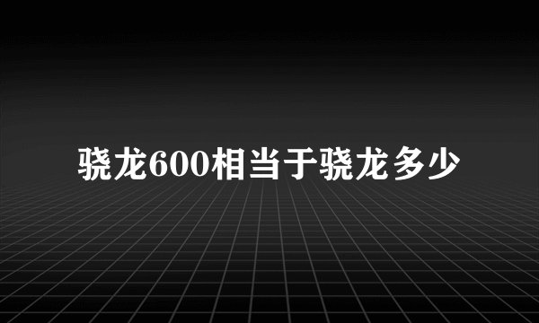 骁龙600相当于骁龙多少