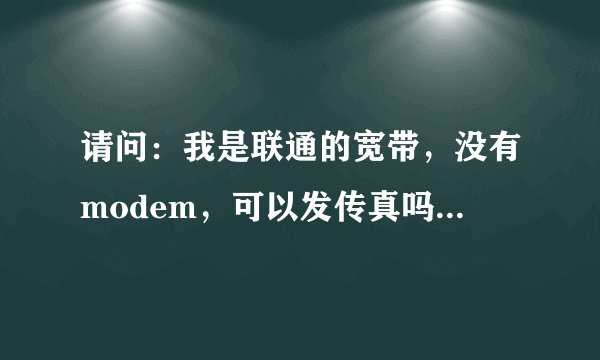 请问：我是联通的宽带，没有modem，可以发传真吗？怎么发