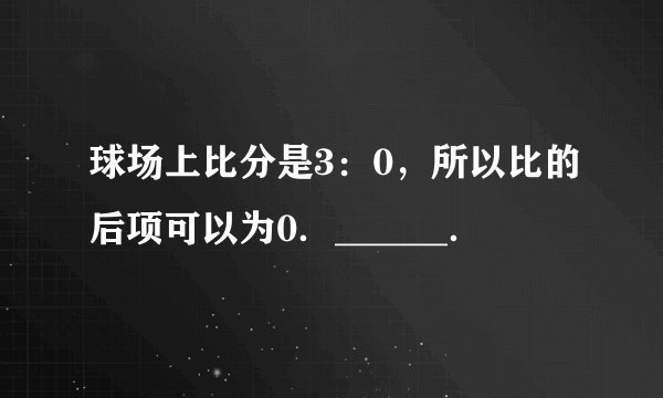 球场上比分是3：0，所以比的后项可以为0．______．