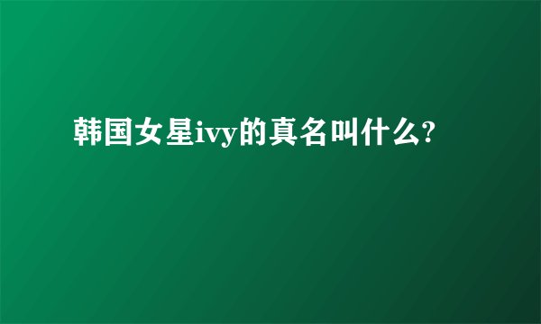韩国女星ivy的真名叫什么?