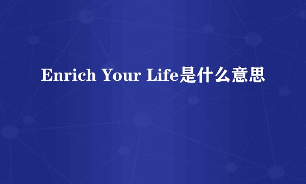 Enrich Your Life是什么意思