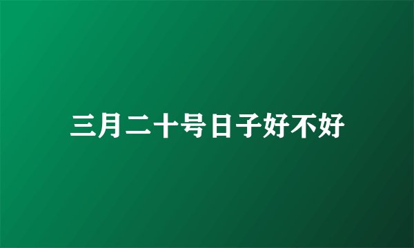 三月二十号日子好不好