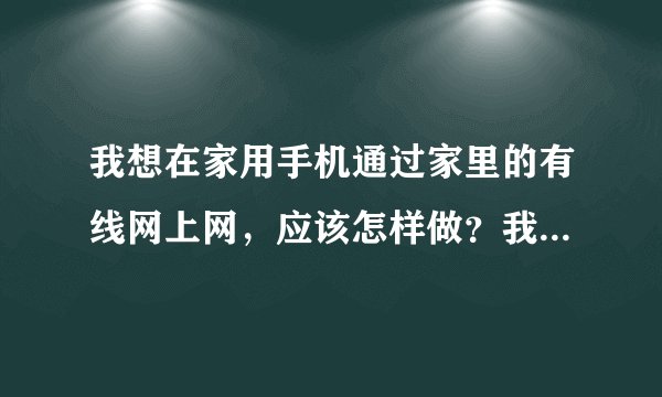 我想在家用手机通过家里的有线网上网，应该怎样做？我手机不带wifi