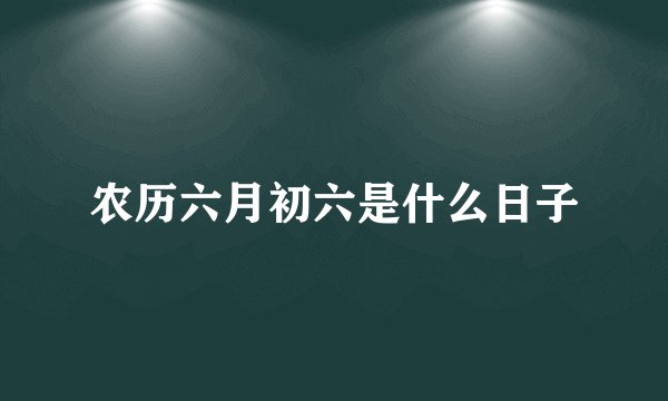 农历六月初六是什么日子
