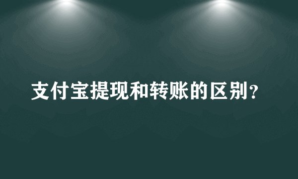 支付宝提现和转账的区别？