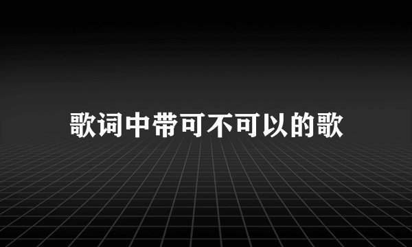 歌词中带可不可以的歌
