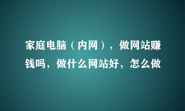 家庭电脑（内网），做网站赚钱吗，做什么网站好，怎么做