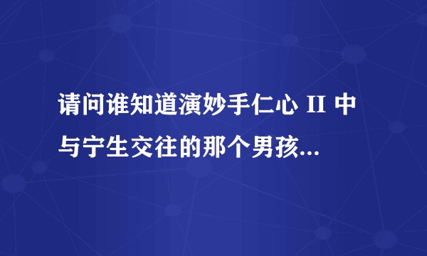 请问谁知道演妙手仁心 II 中与宁生交往的那个男孩(饰演警察)叫什么名字?