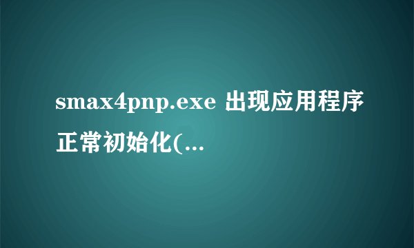smax4pnp.exe 出现应用程序正常初始化(0xc0000005)失败 而且不止这一个 还有好多个