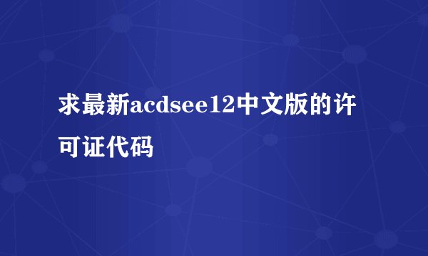 求最新acdsee12中文版的许可证代码